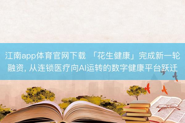 江南app体育官网下载 「花生健康」完成新一轮融资， 从连锁医疗向AI运转的数字健康平台跃迁