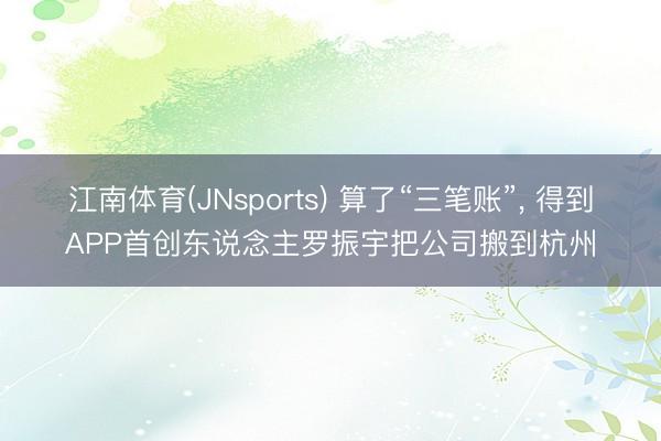 江南体育(JNsports) 算了“三笔账”， 得到APP首创东说念主罗振宇把公司搬到杭州