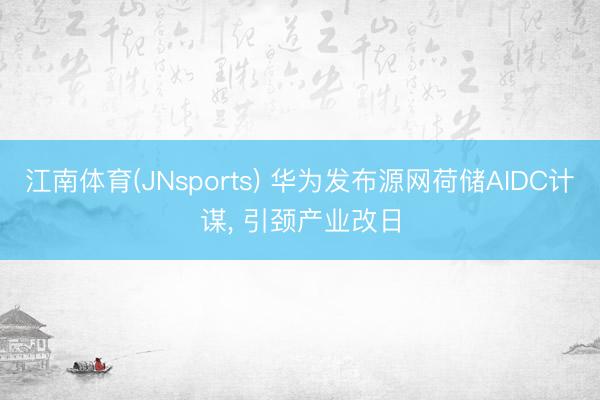 江南体育(JNsports) 华为发布源网荷储AIDC计谋,