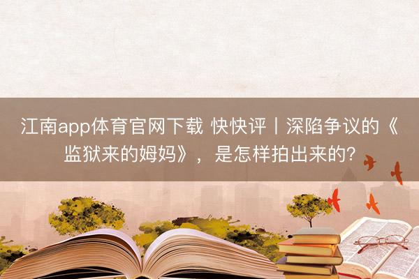 江南app体育官网下载 快快评丨深陷争议的《监狱来的姆妈》，是怎样拍出来的？