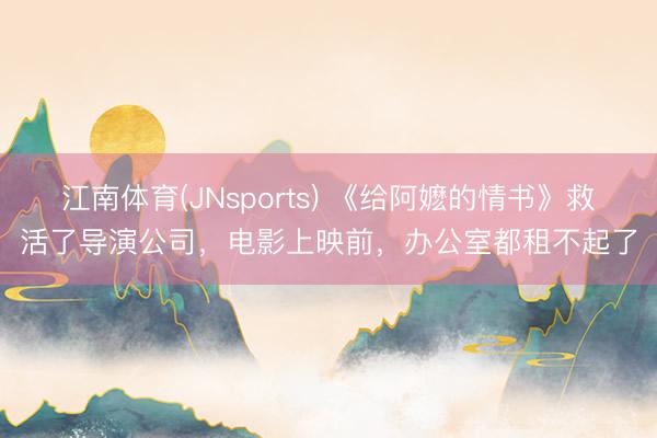 江南体育(JNsports) 《给阿嬷的情书》救活了导演公司，电影上映前，办公室都租不起了
