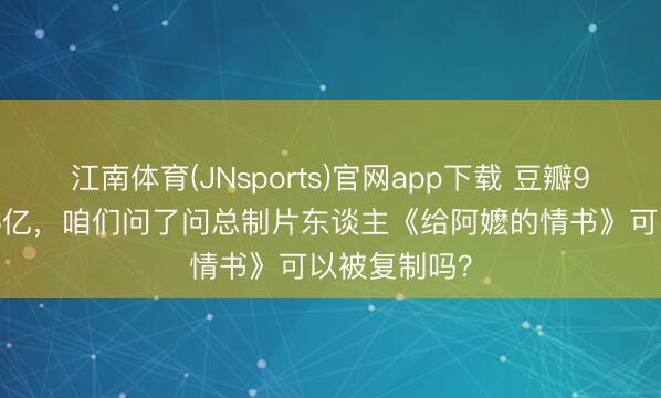 江南体育(JNsports)官网app下载 豆瓣9.1、票房近6亿，咱们问了问总制片东谈主《给阿嬷的情书》可以被复制吗？