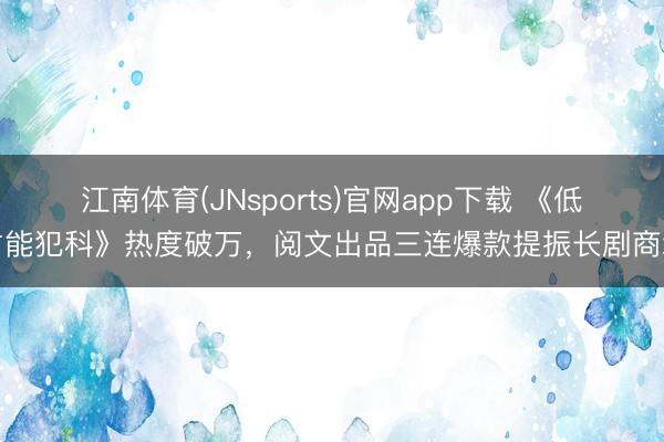 江南体育(JNsports)官网app下载 《低才能犯科》热度破万，阅文出品三连爆款提振长剧商场