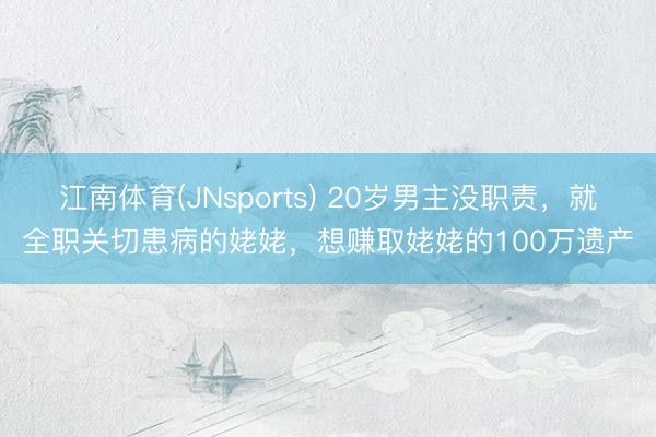 江南体育(JNsports) 20岁男主没职责,就全职关切患病的姥姥,想赚取姥姥的100万遗产