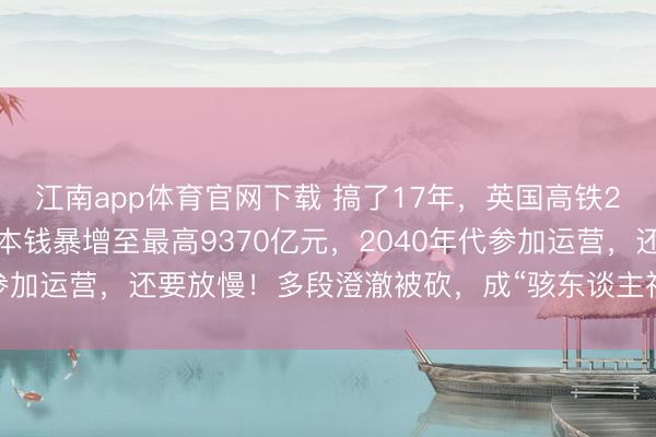 江南app体育官网下载 搞了17年，英国高铁2号线再次超支延期：总本钱暴增至最高9370亿元，2040年代参加运营，还要放慢！多段澄澈被砍，成“骇东谈主视听的烂摊子”