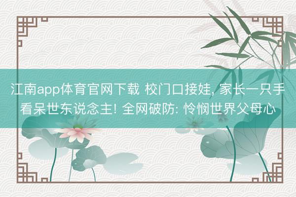 江南app体育官网下载 校门口接娃， 家长一只手看呆世东说念主! 全网破防: 怜悯世界父母心