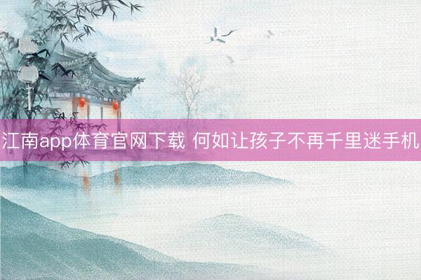 江南app体育官网下载 何如让孩子不再千里迷手机
