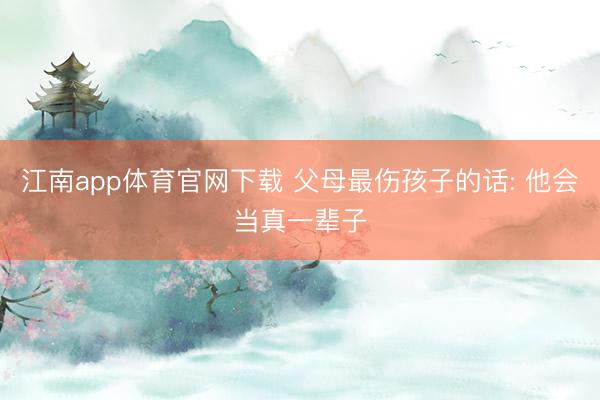 江南app体育官网下载 父母最伤孩子的话: 他会当真一辈子
