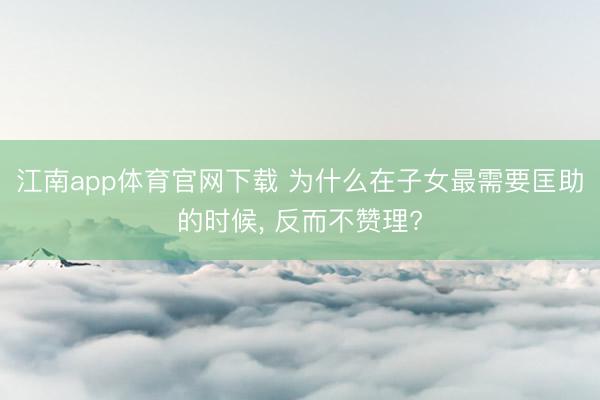 江南app体育官网下载 为什么在子女最需要匡助的时候， 反而不赞理?