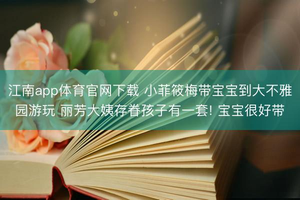 江南app体育官网下载 小菲筱梅带宝宝到大不雅园游玩 丽芳大姨存眷孩子有一套! 宝宝很好带