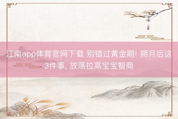 江南app体育官网下载 别错过黄金期! 朔月后这3件事， 放荡拉高宝宝智商