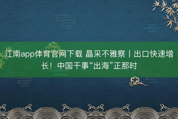 江南app体育官网下载 晶采不雅察丨出口快速增长！中国干事“出海”正那时