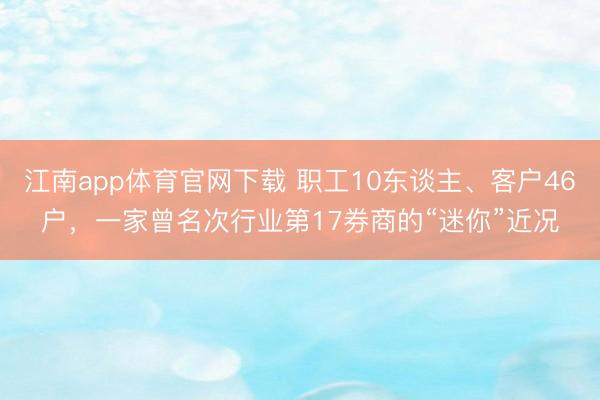 江南app体育官网下载 职工10东谈主、客户46户，一家曾名次行业第17券商的“迷你”近况