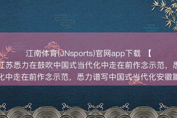 江南体育(JNsports)官网app下载 【“十五五”开好局起好步】江苏悉力在鼓吹中国式当代化中走在前作念示范，悉力谱写中国式当代化安徽篇章