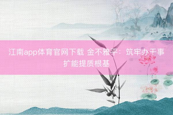 江南app体育官网下载 金不雅平：筑牢办干事扩能提质根基