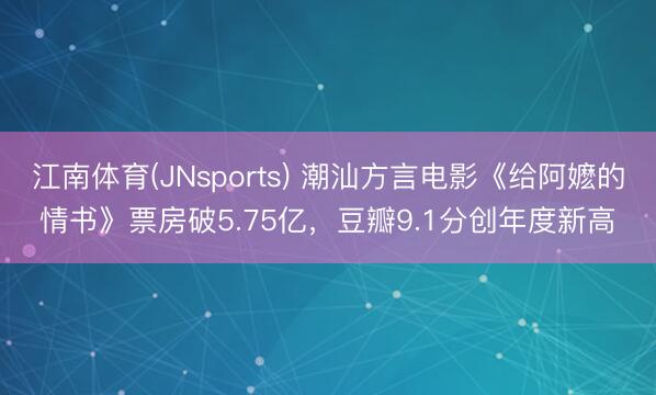 江南体育(JNsports) 潮汕方言电影《给阿嬷的情书》票房破5.75亿，豆瓣9.1分创年度新高