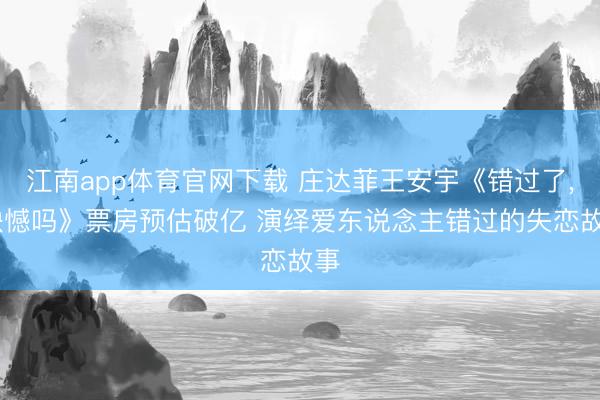 江南app体育官网下载 庄达菲王安宇《错过了， 缺憾吗》票房预估破亿 演绎爱东说念主错过的失恋故事
