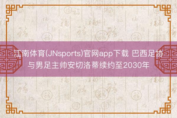 江南体育(JNsports)官网app下载 巴西足协与男足主帅安切洛蒂续约至2030年
