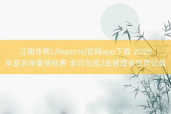 江南体育(JNsports)官网app下载 2026年亚洲举重锦标赛 李闫包揽3金破捏举世界记载