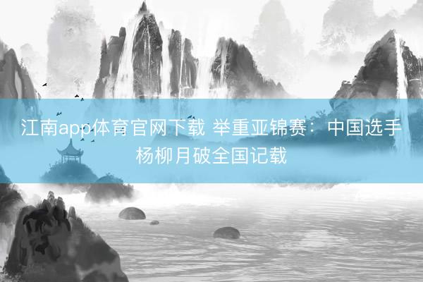 江南app体育官网下载 举重亚锦赛：中国选手杨柳月破全国记载