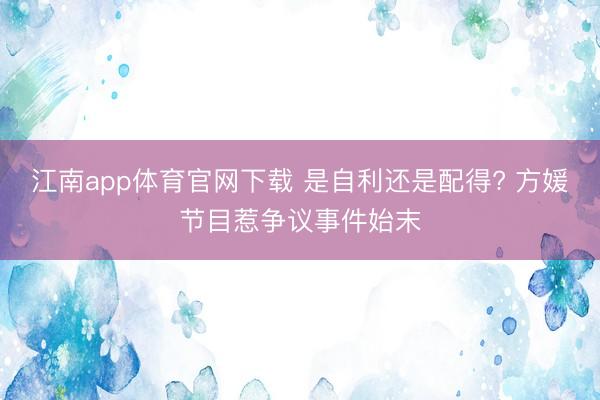 江南app体育官网下载 是自利还是配得? 方媛节目惹争议事件始末