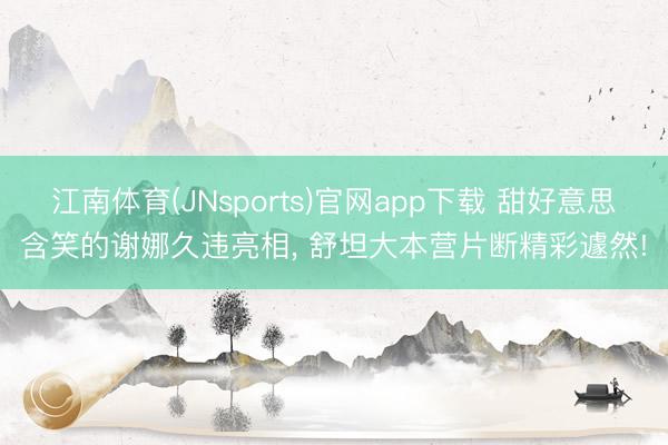 江南体育(JNsports)官网app下载 甜好意思含笑的谢娜久违亮相， 舒坦大本营片断精彩遽然!