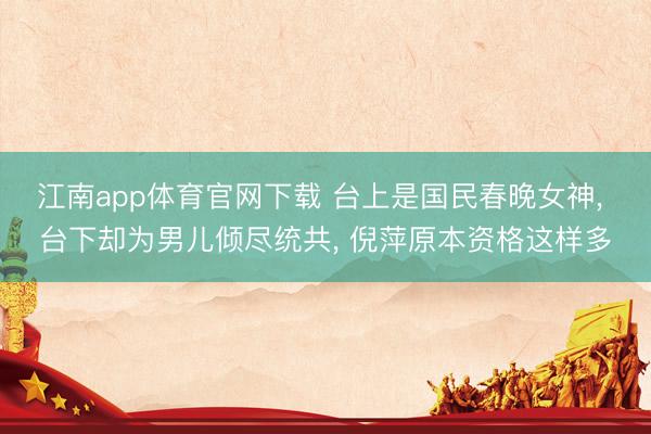 江南app体育官网下载 台上是国民春晚女神， 台下却为男儿倾尽统共， 倪萍原本资格这样多