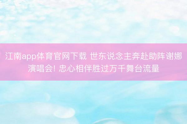 江南app体育官网下载 世东说念主奔赴助阵谢娜演唱会! 忠心相伴胜过万千舞台流量