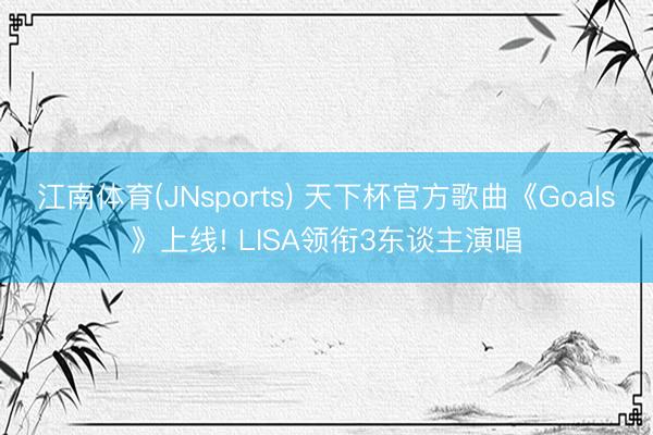 江南体育(JNsports) 天下杯官方歌曲《Goals》上线! LISA领衔3东谈主演唱