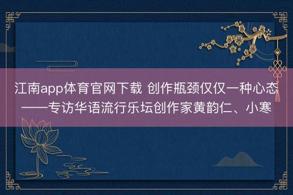 江南app体育官网下载 创作瓶颈仅仅一种心态——专访华语流行乐坛创作家黄韵仁、小寒