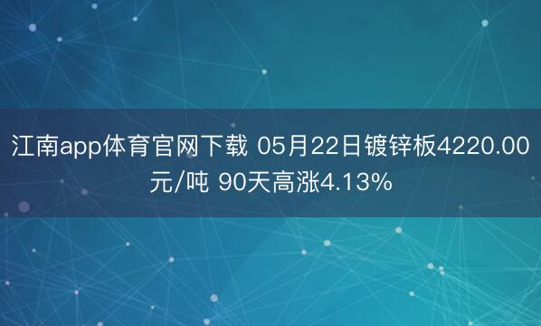 江南app体育官网下载 05月22日镀锌板4220.00元/吨 90天高涨4.13%