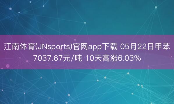 江南体育(JNsports)官网app下载 05月22日甲苯7037.67元/吨 10天高涨6.03%
