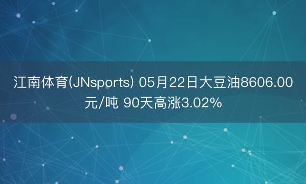 江南体育(JNsports) 05月22日大豆油8606.00元/吨 90天高涨3.02%