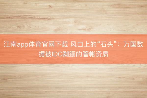 江南app体育官网下载 风口上的“石头”：万国数据被IDC踟蹰的管帐资质