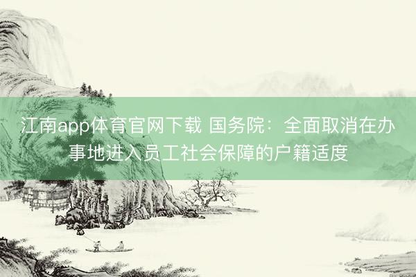江南app体育官网下载 国务院：全面取消在办事地进入员工社会保障的户籍适度