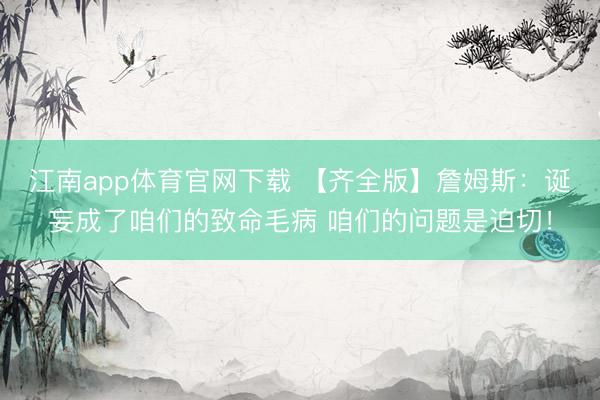 江南app体育官网下载 【齐全版】詹姆斯：诞妄成了咱们的致命毛病 咱们的问题是迫切！
