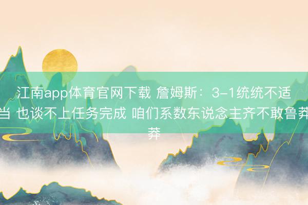 江南app体育官网下载 詹姆斯：3-1统统不适当 也谈不上任务完成 咱们系数东说念主齐不敢鲁莽
