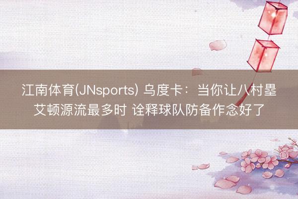 江南体育(JNsports) 乌度卡：当你让八村塁艾顿源流最多时 诠释球队防备作念好了