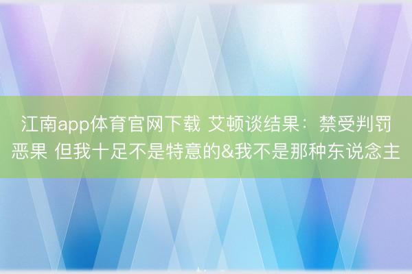 江南app体育官网下载 艾顿谈结果：禁受判罚恶果 但我十足不是特意的&我不是那种东说念主