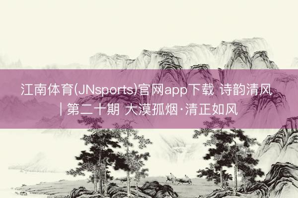 江南体育(JNsports)官网app下载 诗韵清风 | 第二十期 大漠孤烟·清正如风
