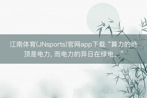 江南体育(JNsports)官网app下载 “算力的绝顶是电力， 而电力的异日在绿电。”