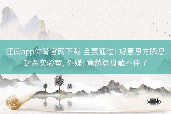江南app体育官网下载 全票通过! 好意思方瞬息封杀实验室, 外媒: 竟然算盘藏不住了