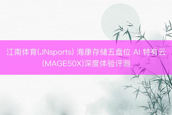 江南体育(JNsports) 海康存储五盘位 AI 特有云(MAGE50X)深度体验评测