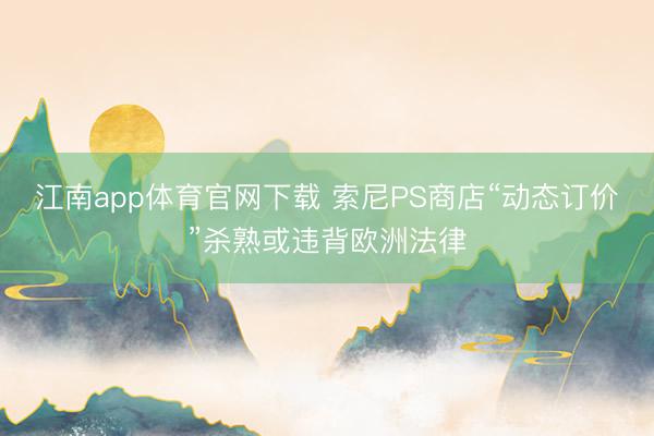 江南app体育官网下载 索尼PS商店“动态订价”杀熟或违背欧洲法律