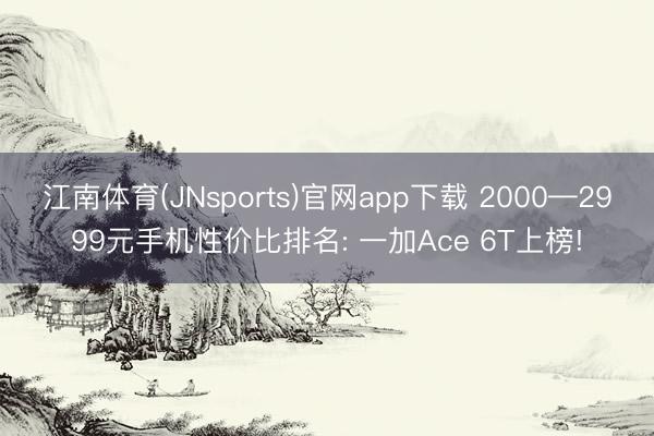 江南体育(JNsports)官网app下载 2000—2999元手机性价比排名: 一加Ace 6T上榜!