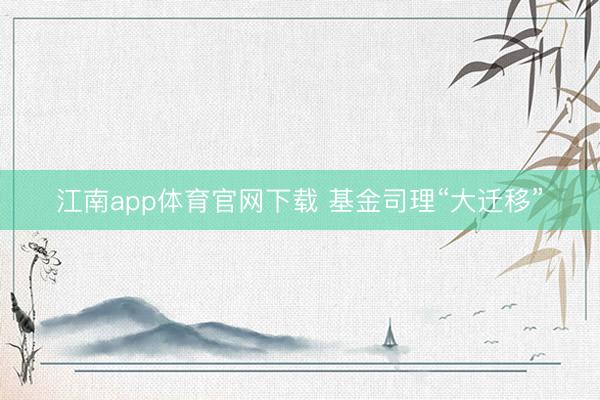 江南app体育官网下载 基金司理“大迁移”