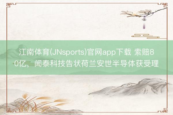 江南体育(JNsports)官网app下载 索赔80亿，闻泰科技告状荷兰安世半导体获受理