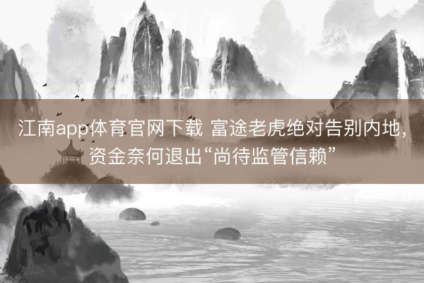 江南app体育官网下载 富途老虎绝对告别内地，资金奈何退出“尚待监管信赖”