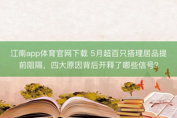 江南app体育官网下载 5月超百只搭理居品提前阻隔，四大原因背后开释了哪些信号？