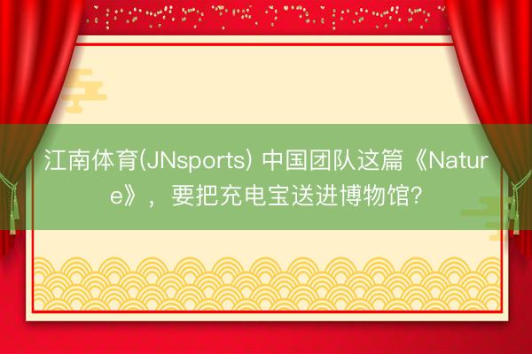 江南体育(JNsports) 中国团队这篇《Nature》，要把充电宝送进博物馆？